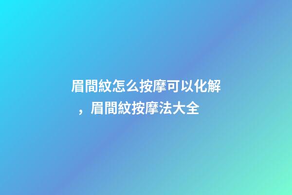 眉間紋怎么按摩可以化解，眉間紋按摩法大全